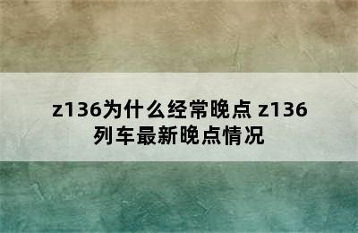 z136为什么经常晚点 z136列车最新晚点情况